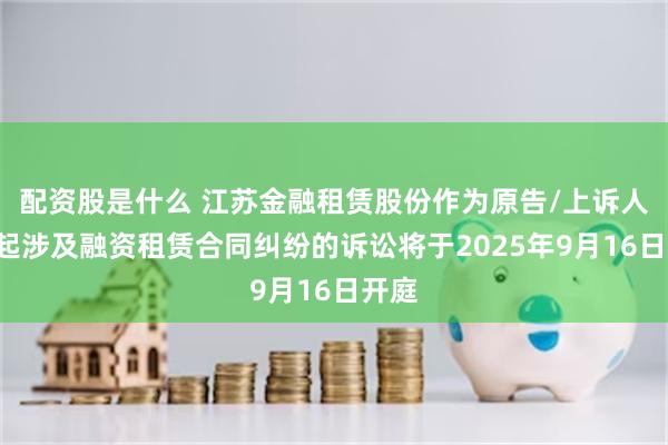 配资股是什么 江苏金融租赁股份作为原告/上诉人的1起涉及融资租赁合同纠纷的诉讼将于2025年9月16日开庭