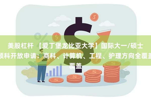 美股杠杆 【爱丁堡龙比亚大学】国际大一/硕士预科开放申请：商科、计算机、工程、护理方向全覆盖